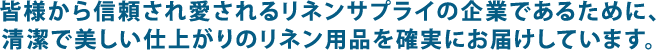 皆様から信頼され愛されるリネンサプライ企業であるために、清潔で美しい仕上がりのリネン用品を確実にお届けしています。